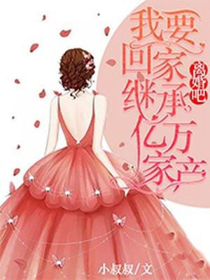 离婚吧我要回家继承亿万家产演员表